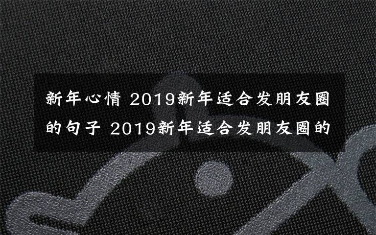 新年心情 2019新年適合發(fā)朋友圈的句子 2019新年適合發(fā)朋友圈的心情說說