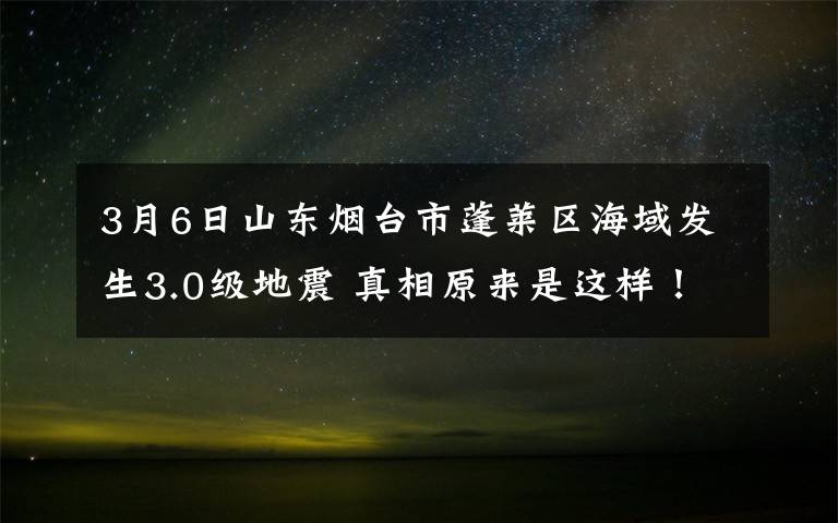 3月6日山東煙臺市蓬萊區(qū)海域發(fā)生3.0級地震 真相原來是這樣！