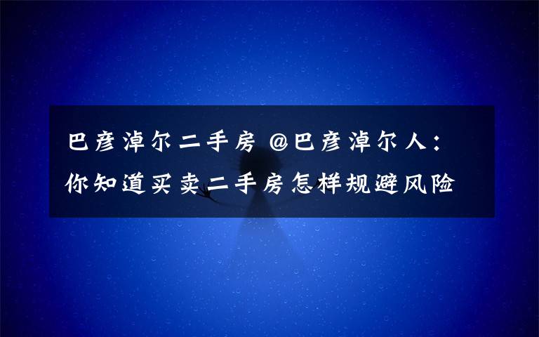 巴彥淖爾二手房 @巴彥淖爾人：你知道買賣二手房怎樣規(guī)避風險嗎？