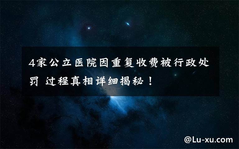 4家公立醫(yī)院因重復(fù)收費(fèi)被行政處罰 過(guò)程真相詳細(xì)揭秘！