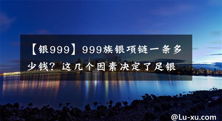 【銀999】999族銀項(xiàng)鏈一條多少錢？這幾個(gè)因素決定了足銀項(xiàng)鏈的價(jià)格