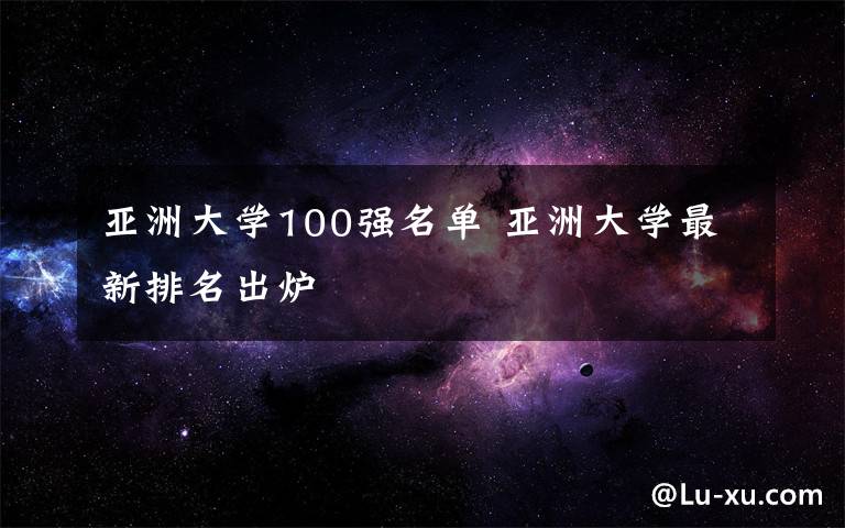 亞洲大學(xué)100強(qiáng)名單 亞洲大學(xué)最新排名出爐