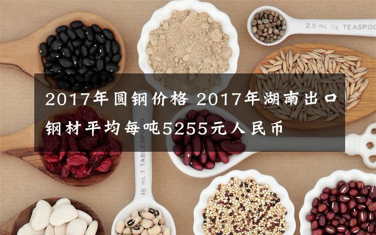 2017年圓鋼價(jià)格 2017年湖南出口鋼材平均每噸5255元人民幣