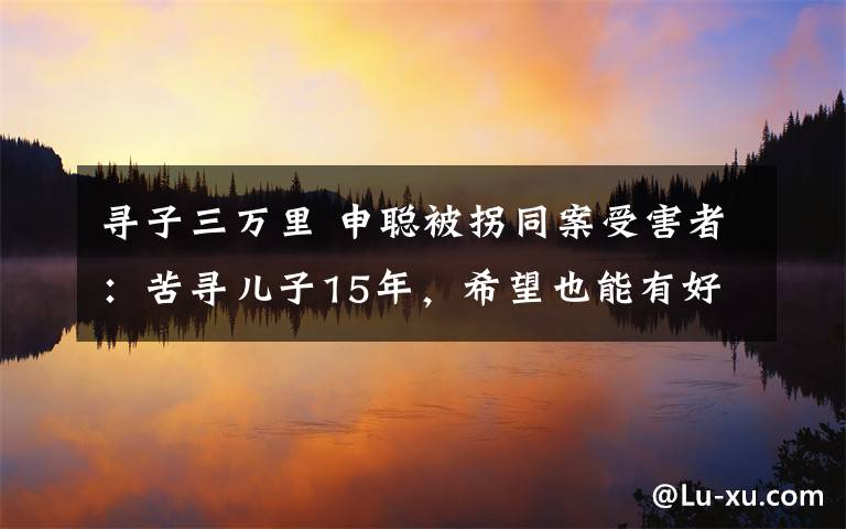 尋子三萬里 申聰被拐同案受害者：苦尋兒子15年，希望也能有好消息