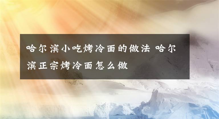 哈爾濱小吃烤冷面的做法 哈爾濱正宗烤冷面怎么做