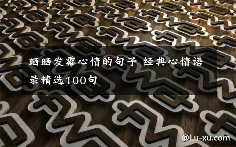 曬曬發(fā)霉心情的句子 經(jīng)典心情語錄精選100句