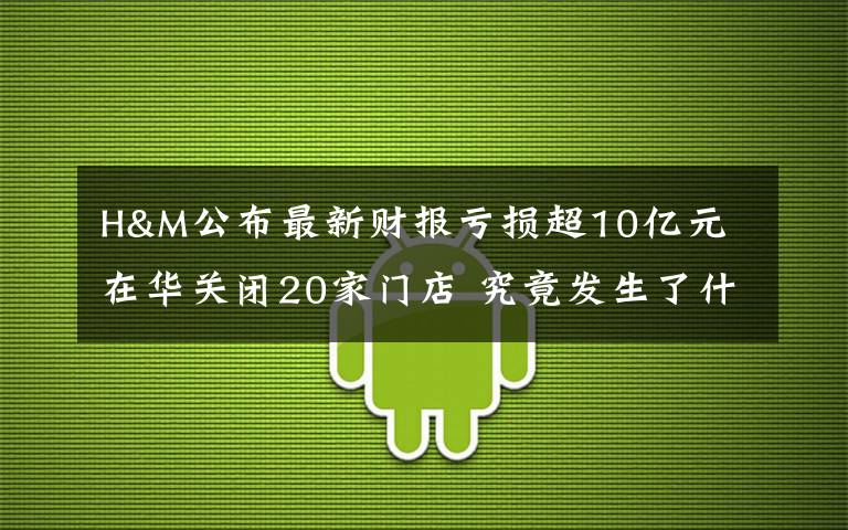 H&M公布最新財報虧損超10億元 在華關(guān)閉20家門店 究竟發(fā)生了什么?