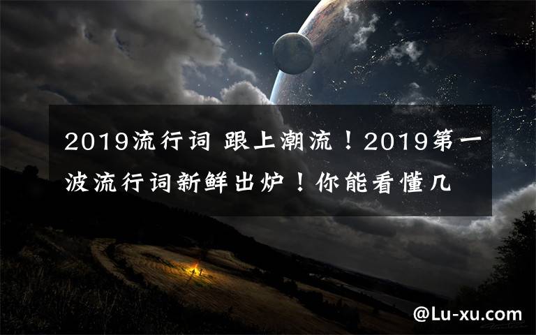 2019流行詞 跟上潮流！2019第一波流行詞新鮮出爐！你能看懂幾個(gè)？