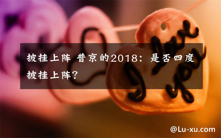 披掛上陣 普京的2018：是否四度披掛上陣？