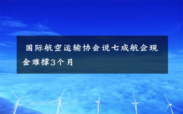  國際航空運輸協(xié)會說七成航企現(xiàn)金難撐3個月