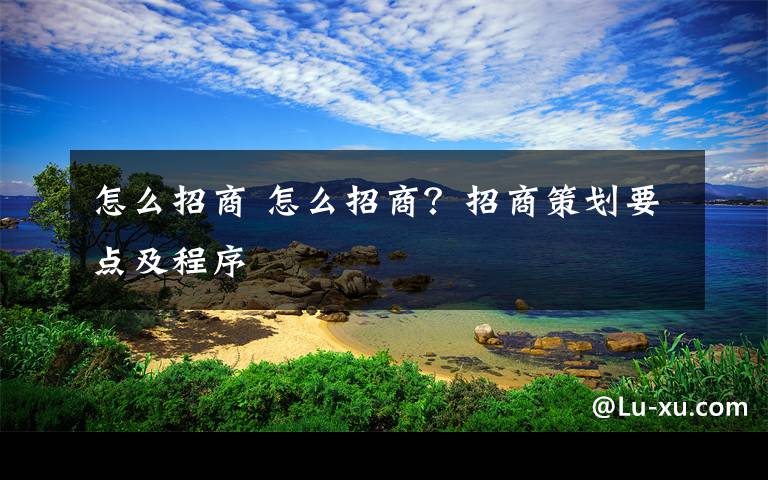 怎么招商 怎么招商？招商策劃要點及程序