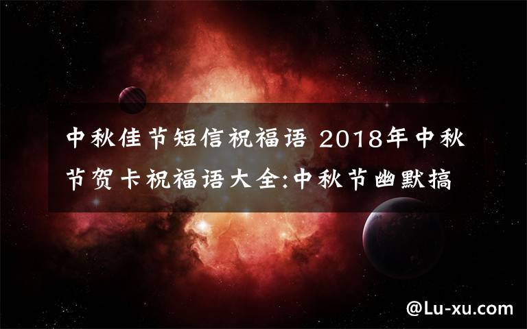 中秋佳節(jié)短信祝福語 2018年中秋節(jié)賀卡祝福語大全:中秋節(jié)幽默搞笑賀詞及中秋微信祝福語