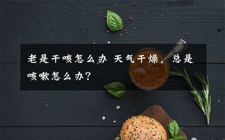 老是干咳怎么辦 天氣干燥，總是咳嗽怎么辦？