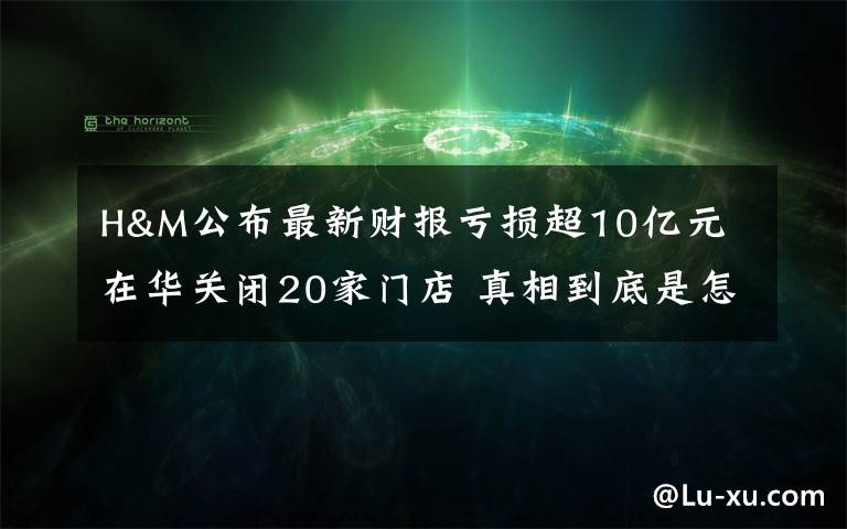 H&M公布最新財報虧損超10億元 在華關(guān)閉20家門店 真相到底是怎樣的？