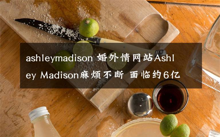 ashleymadison 婚外情網(wǎng)站Ashley Madison麻煩不斷 面臨約6億美元集體訴訟