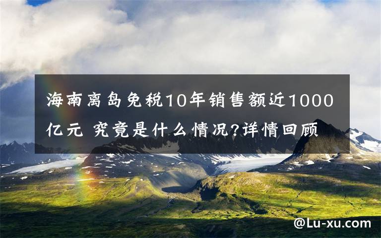 海南離島免稅10年銷售額近1000億元 究竟是什么情況?詳情回顧