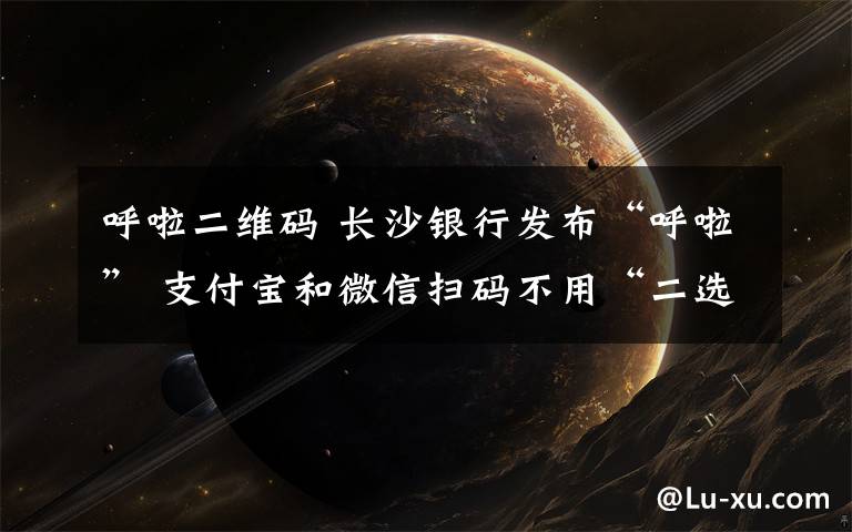 呼啦二維碼 長沙銀行發(fā)布“呼啦” 支付寶和微信掃碼不用“二選一”