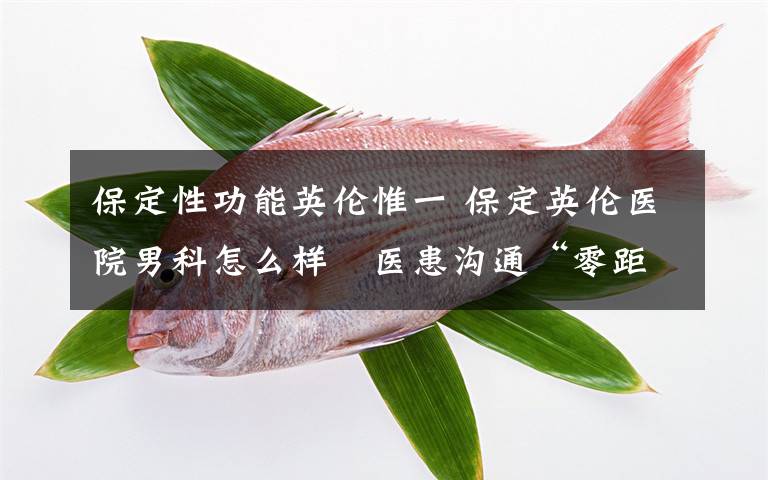 保定性功能英倫惟一 保定英倫醫(yī)院男科怎么樣　醫(yī)患溝通“零距離”，平臺優(yōu)勢多