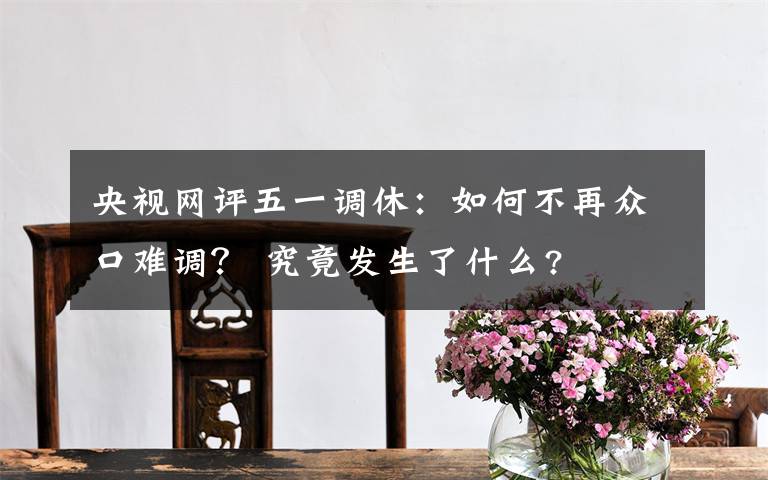 央視網(wǎng)評五一調(diào)休：如何不再眾口難調(diào)？ 究竟發(fā)生了什么?