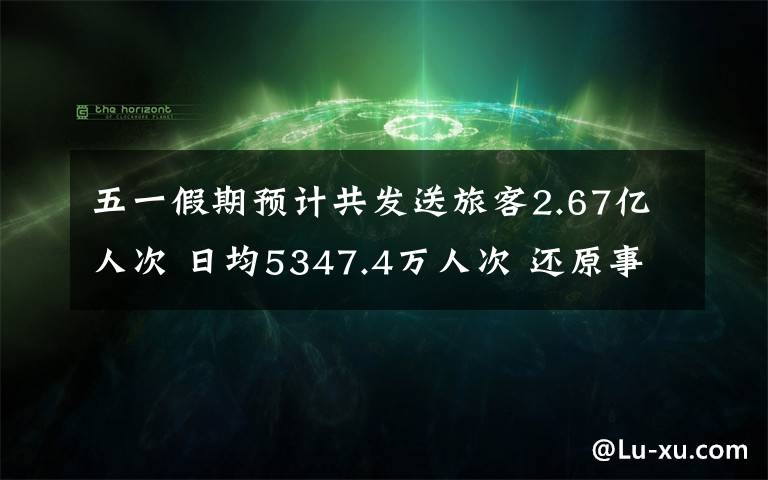 五一假期預計共發(fā)送旅客2.67億人次 日均5347.4萬人次 還原事發(fā)經(jīng)過及背后真相！