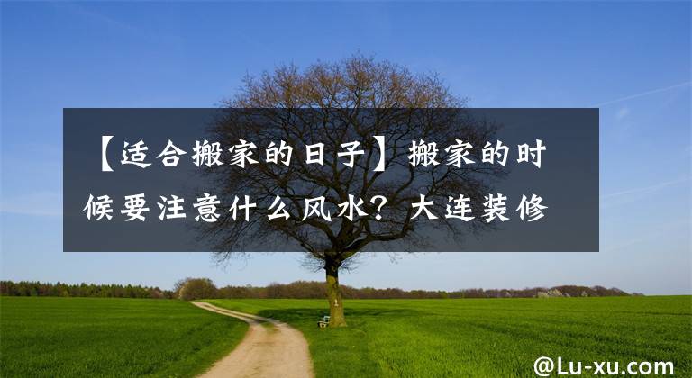 【適合搬家的日子】搬家的時候要注意什么風水？大連裝修業(yè)主告訴你經驗。