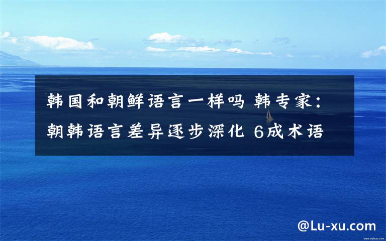 韓國(guó)和朝鮮語(yǔ)言一樣嗎 韓專家：朝韓語(yǔ)言差異逐步深化 6成術(shù)語(yǔ)不相同