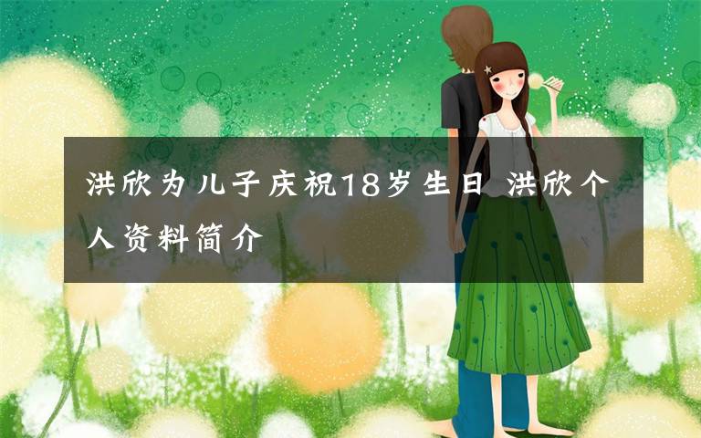 洪欣為兒子慶祝18歲生日 洪欣個(gè)人資料簡(jiǎn)介