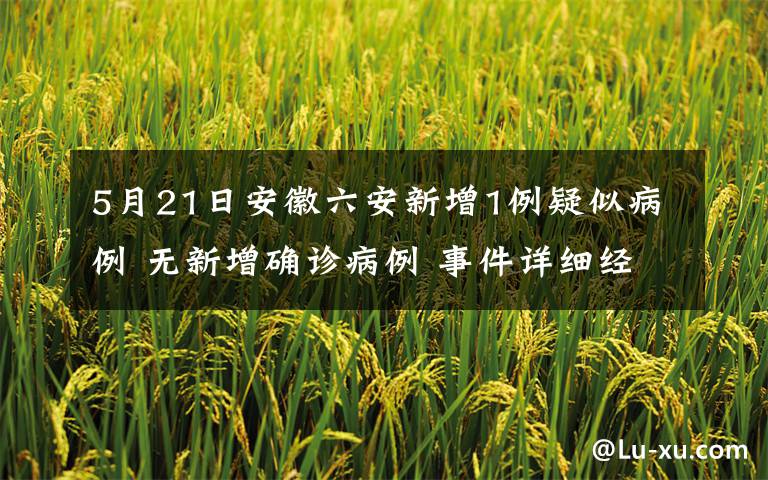 5月21日安徽六安新增1例疑似病例 無新增確診病例 事件詳細(xì)經(jīng)過！