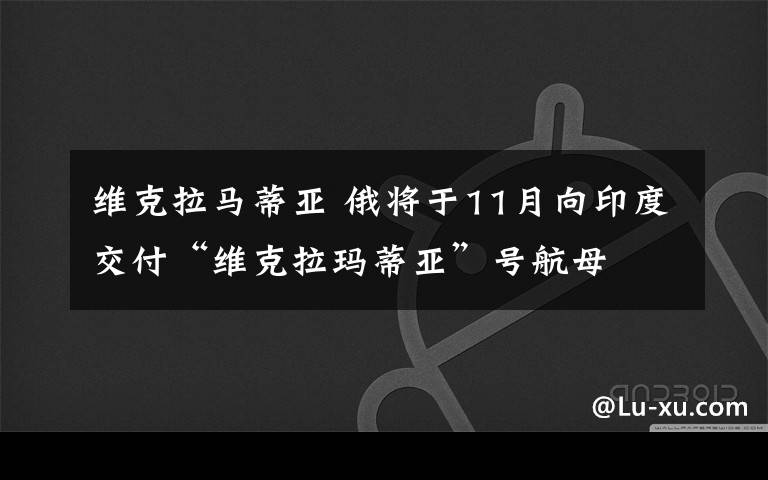 維克拉馬蒂亞 俄將于11月向印度交付“維克拉瑪?shù)賮啞碧?hào)航母