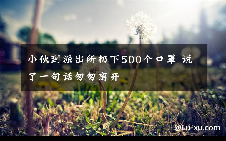 小伙到派出所扔下500個(gè)口罩 說了一句話匆匆離開