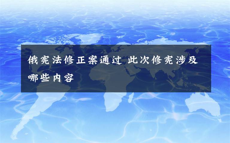 俄憲法修正案通過(guò) 此次修憲涉及哪些內(nèi)容