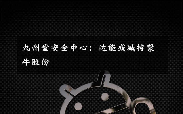 九州堂安全中心：達能或減持蒙牛股份