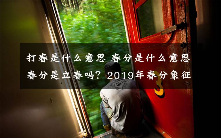 打春是什么意思 春分是什么意思春分是立春嗎？2019年春分象征著什么春分與立春區(qū)別