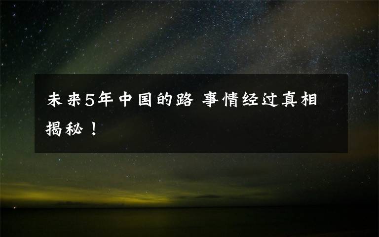 未來5年中國的路 事情經(jīng)過真相揭秘！