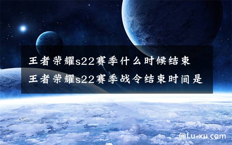 王者榮耀s22賽季什么時候結束 王者榮耀s22賽季戰(zhàn)令結束時間是什么時候