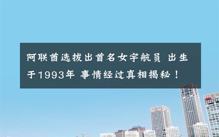 阿聯(lián)酋選拔出首名女宇航員 出生于1993年 事情經(jīng)過真相揭秘！