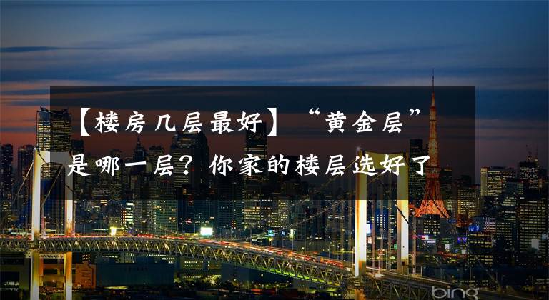 【樓房幾層最好】“黃金層”是哪一層？你家的樓層選好了嗎？