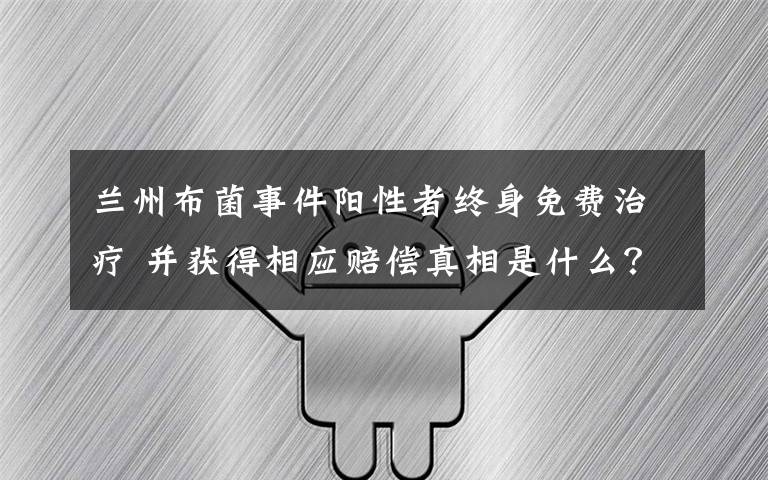 蘭州布菌事件陽性者終身免費治療 并獲得相應賠償真相是什么？