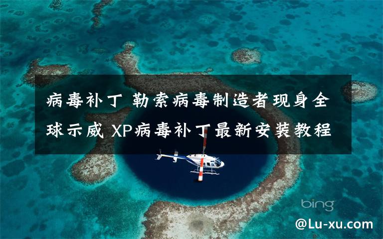 病毒補(bǔ)丁 勒索病毒制造者現(xiàn)身全球示威 XP病毒補(bǔ)丁最新安裝教程