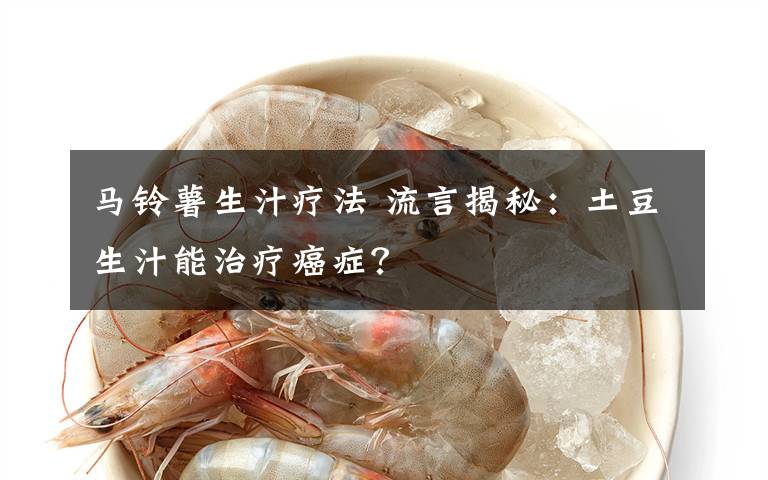 馬鈴薯生汁療法 流言揭秘：土豆生汁能治療癌癥？