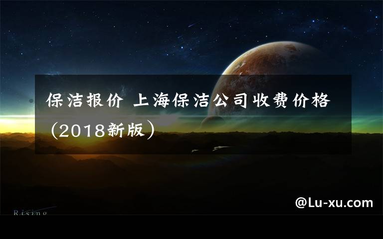 保潔報(bào)價(jià) 上海保潔公司收費(fèi)價(jià)格 (2018新版）