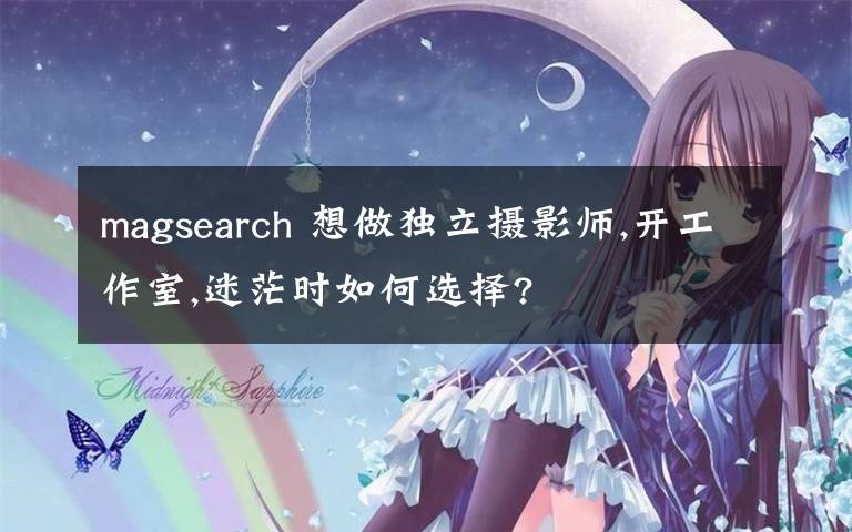 magsearch 想做獨(dú)立攝影師,開(kāi)工作室,迷茫時(shí)如何選擇?