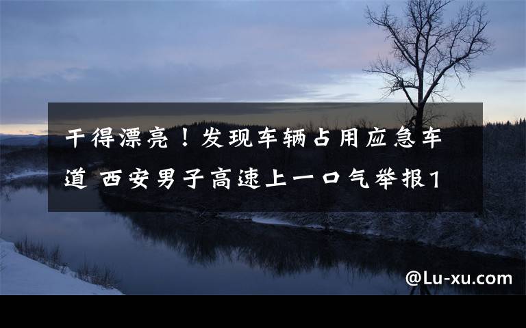 干得漂亮！發(fā)現(xiàn)車輛占用應(yīng)急車道 西安男子高速上一口氣舉報15輛車