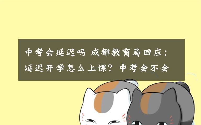 中考會延遲嗎 成都教育局回應(yīng)：延遲開學(xué)怎么上課？中考會不會延期？