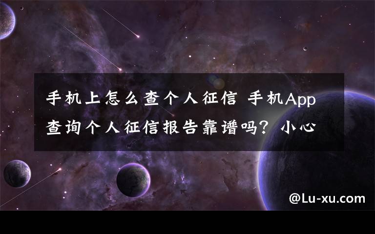 手機(jī)上怎么查個(gè)人征信 手機(jī)App查詢個(gè)人征信報(bào)告靠譜嗎？小心隱私泄露