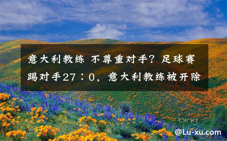 意大利教練 不尊重對手？足球賽踢對手27∶0，意大利教練被開除