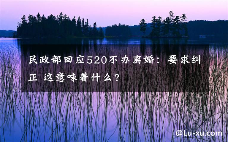 民政部回應(yīng)520不辦離婚：要求糾正 這意味著什么?