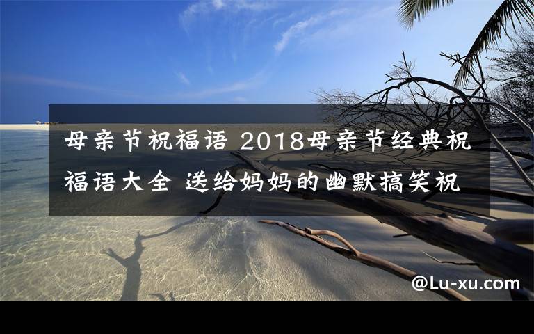 母親節(jié)祝福語(yǔ) 2018母親節(jié)經(jīng)典祝福語(yǔ)大全 送給媽媽的幽默搞笑祝福語(yǔ)30條