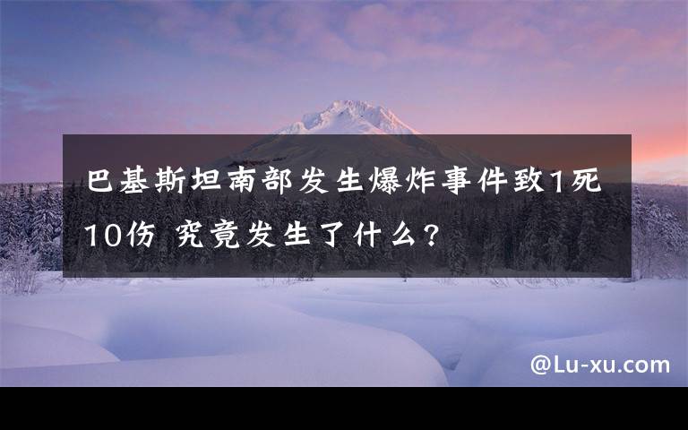 巴基斯坦南部發(fā)生爆炸事件致1死10傷 究竟發(fā)生了什么?