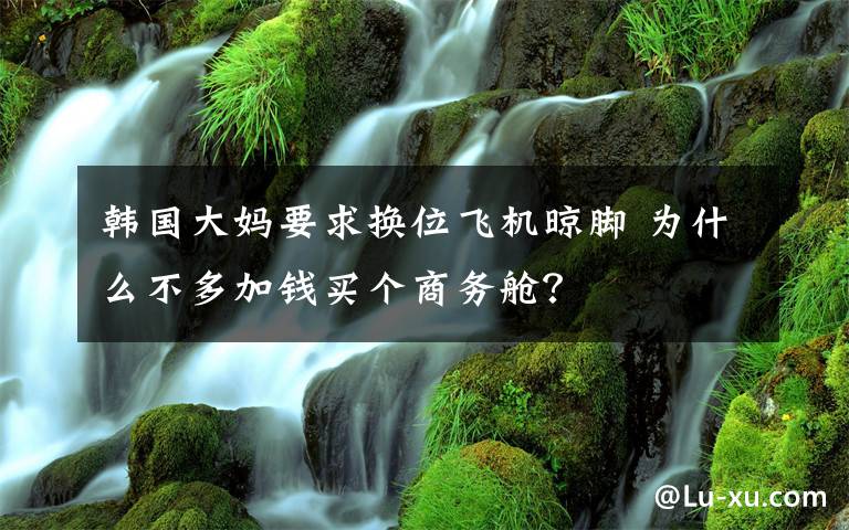 韓國大媽要求換位飛機(jī)晾腳 為什么不多加錢買個(gè)商務(wù)艙？